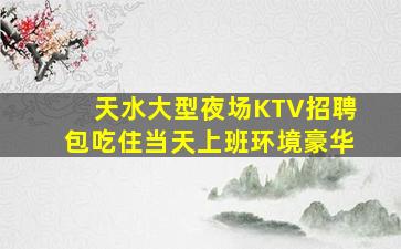 天水大型夜场KTV招聘包吃住当天上班环境豪华